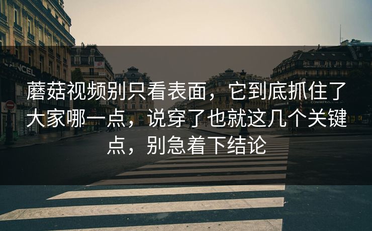 蘑菇视频别只看表面，它到底抓住了大家哪一点，说穿了也就这几个关键点，别急着下结论