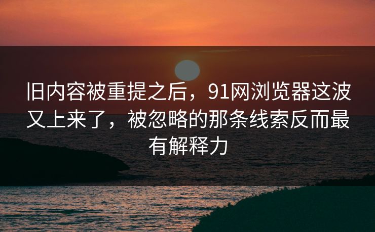 旧内容被重提之后，91网浏览器这波又上来了，被忽略的那条线索反而最有解释力