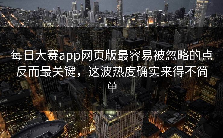 每日大赛app网页版最容易被忽略的点反而最关键，这波热度确实来得不简单