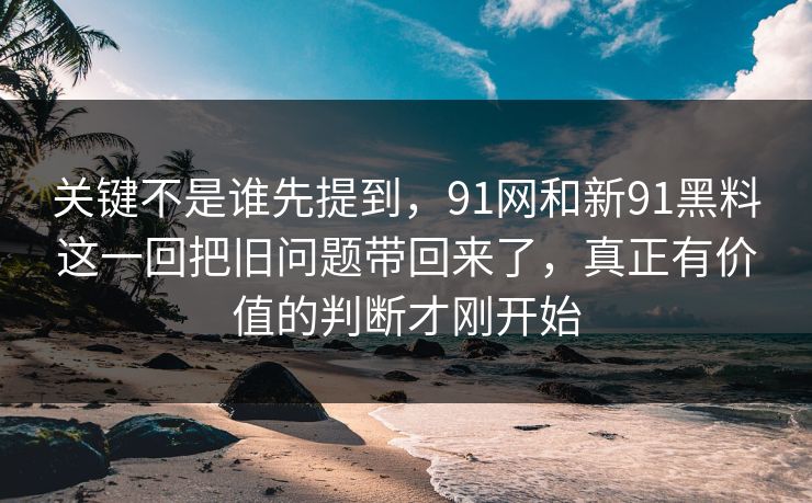 关键不是谁先提到，91网和新91黑料这一回把旧问题带回来了，真正有价值的判断才刚开始