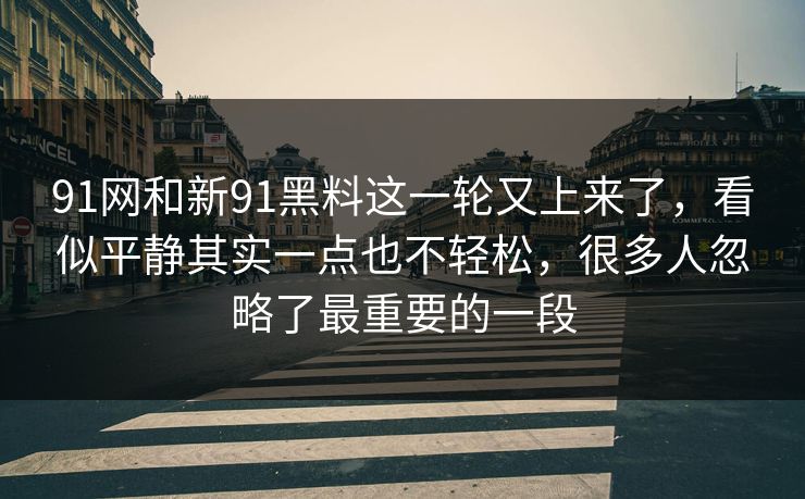 91网和新91黑料这一轮又上来了，看似平静其实一点也不轻松，很多人忽略了最重要的一段