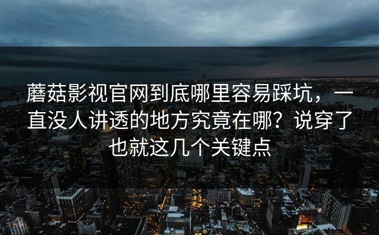 蘑菇影视官网到底哪里容易踩坑，一直没人讲透的地方究竟在哪？说穿了也就这几个关键点