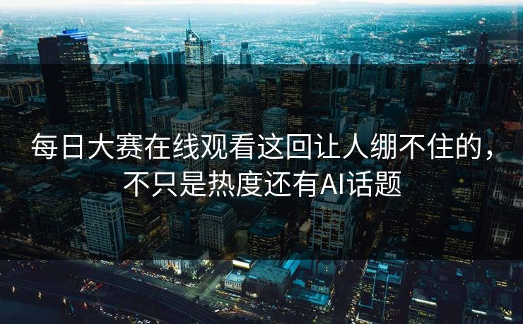 每日大赛在线观看这回让人绷不住的，不只是热度还有AI话题