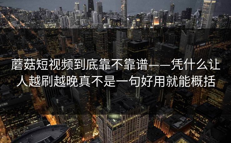 蘑菇短视频到底靠不靠谱——凭什么让人越刷越晚真不是一句好用就能概括
