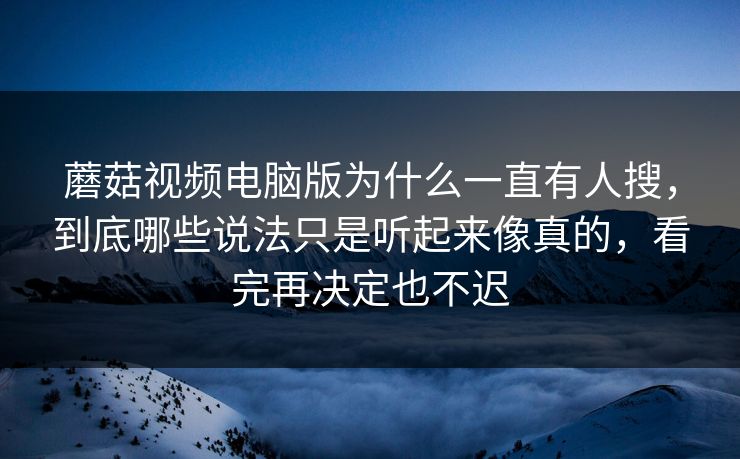 蘑菇视频电脑版为什么一直有人搜，到底哪些说法只是听起来像真的，看完再决定也不迟