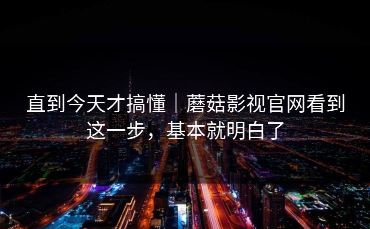 直到今天才搞懂｜蘑菇影视官网看到这一步，基本就明白了