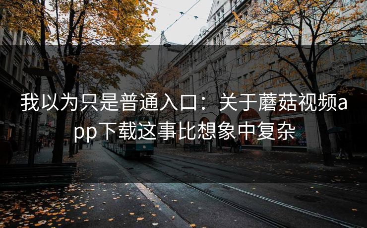 我以为只是普通入口：关于蘑菇视频app下载这事比想象中复杂