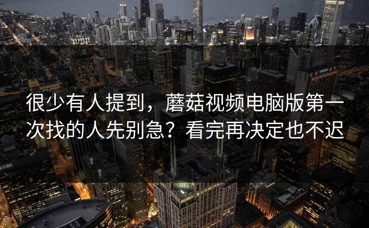 很少有人提到，蘑菇视频电脑版第一次找的人先别急？看完再决定也不迟