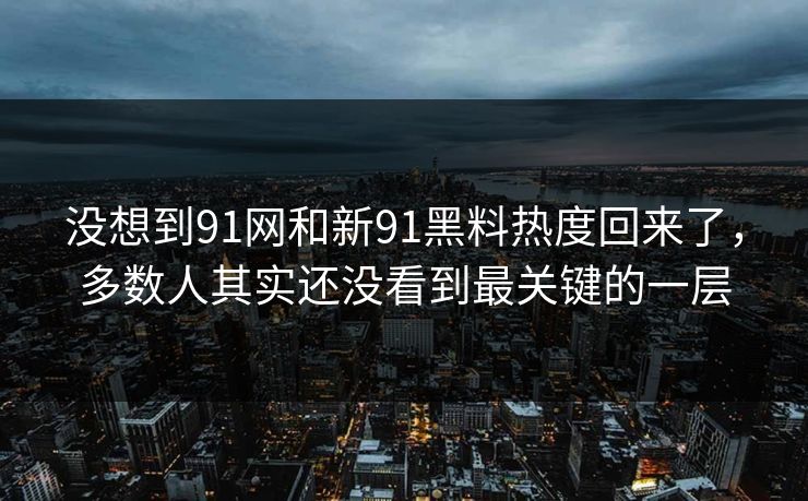 没想到91网和新91黑料热度回来了，多数人其实还没看到最关键的一层