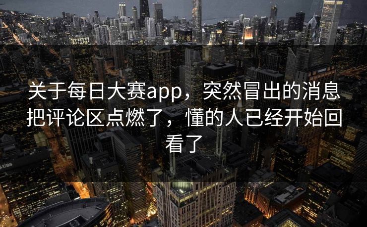 关于每日大赛app，突然冒出的消息把评论区点燃了，懂的人已经开始回看了