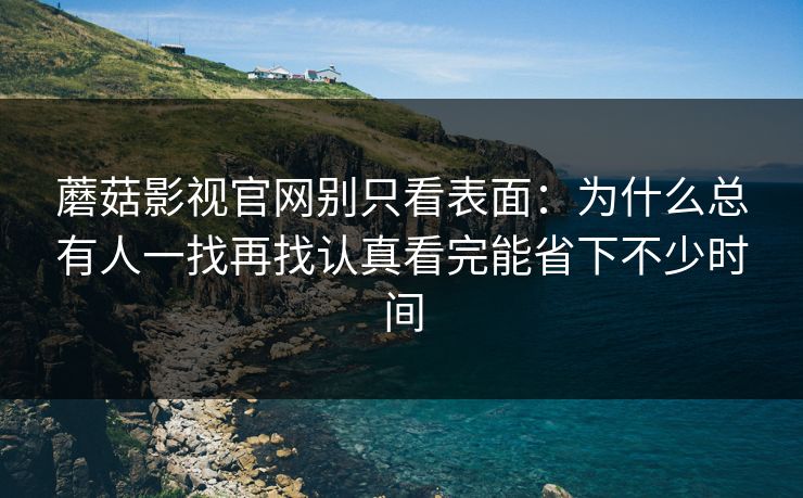 蘑菇影视官网别只看表面：为什么总有人一找再找认真看完能省下不少时间