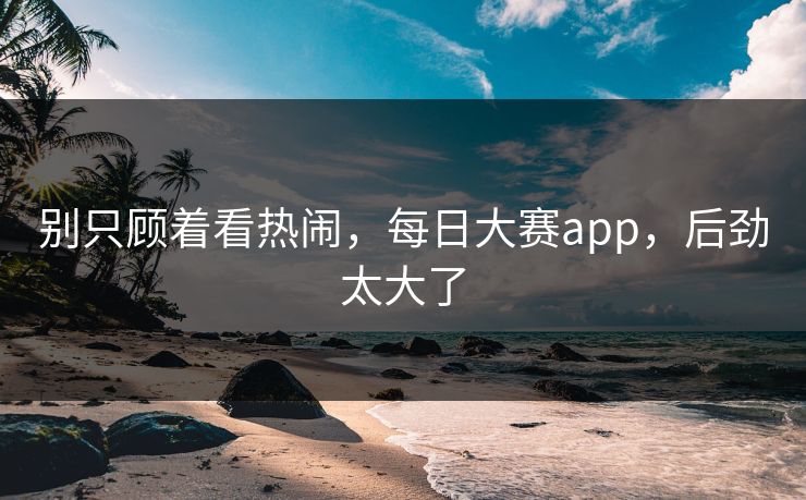 别只顾着看热闹，每日大赛app，后劲太大了