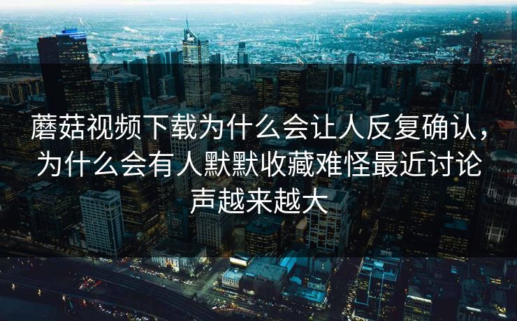 蘑菇视频下载为什么会让人反复确认，为什么会有人默默收藏难怪最近讨论声越来越大