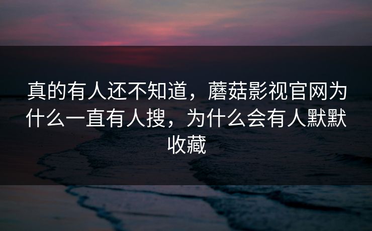 真的有人还不知道，蘑菇影视官网为什么一直有人搜，为什么会有人默默收藏