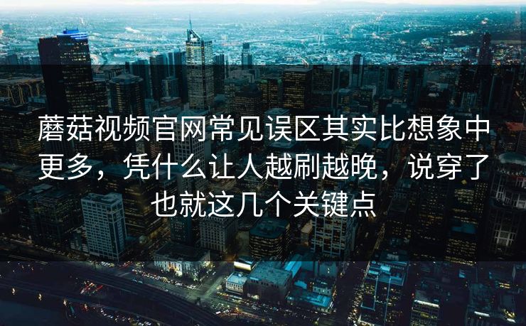 蘑菇视频官网常见误区其实比想象中更多，凭什么让人越刷越晚，说穿了也就这几个关键点