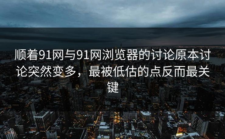 顺着91网与91网浏览器的讨论原本讨论突然变多，最被低估的点反而最关键