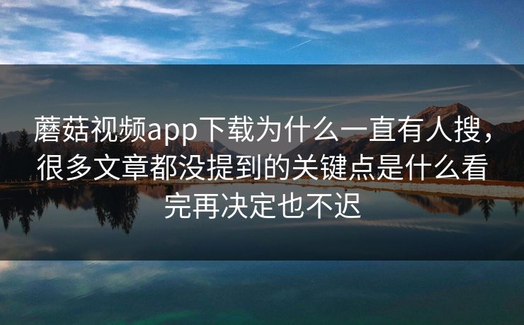 蘑菇视频app下载为什么一直有人搜，很多文章都没提到的关键点是什么看完再决定也不迟