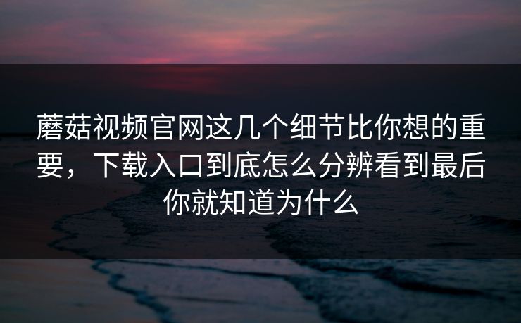 蘑菇视频官网这几个细节比你想的重要，下载入口到底怎么分辨看到最后你就知道为什么