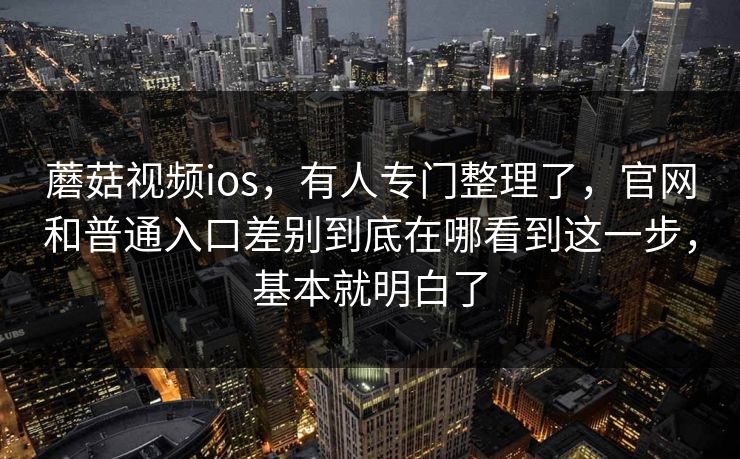 蘑菇视频ios，有人专门整理了，官网和普通入口差别到底在哪看到这一步，基本就明白了