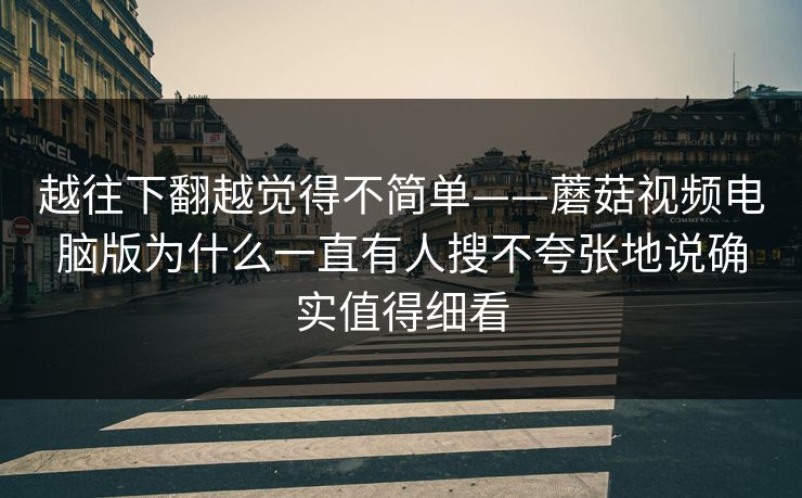 越往下翻越觉得不简单——蘑菇视频电脑版为什么一直有人搜不夸张地说确实值得细看