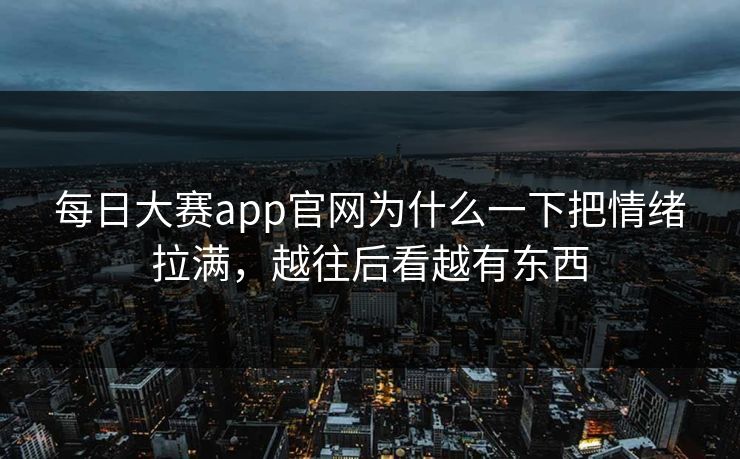 每日大赛app官网为什么一下把情绪拉满，越往后看越有东西
