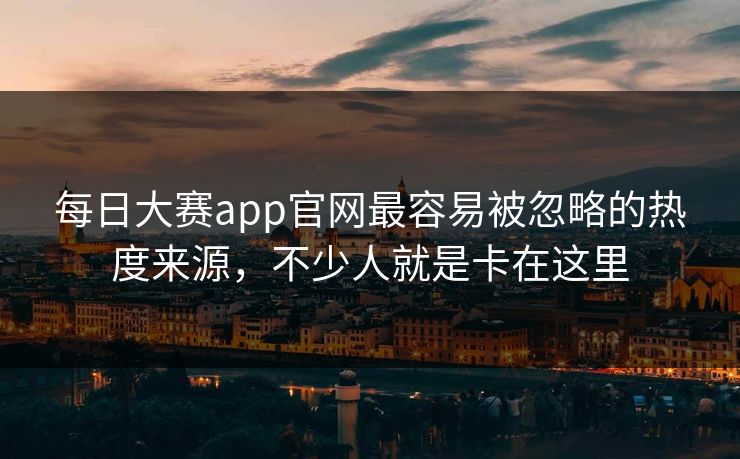 每日大赛app官网最容易被忽略的热度来源，不少人就是卡在这里