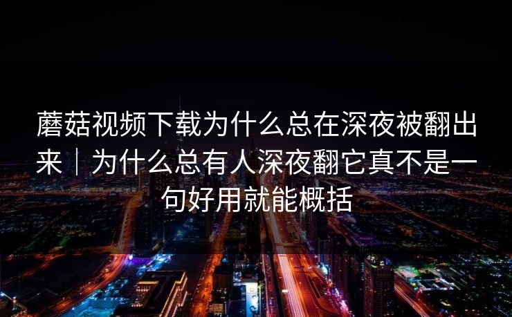 蘑菇视频下载为什么总在深夜被翻出来｜为什么总有人深夜翻它真不是一句好用就能概括