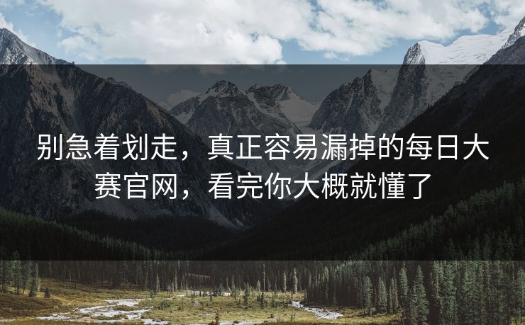 别急着划走，真正容易漏掉的每日大赛官网，看完你大概就懂了