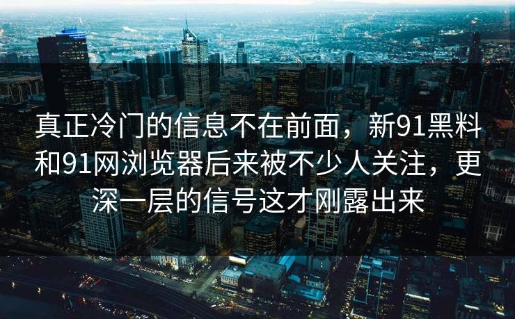 真正冷门的信息不在前面，新91黑料和91网浏览器后来被不少人关注，更深一层的信号这才刚露出来