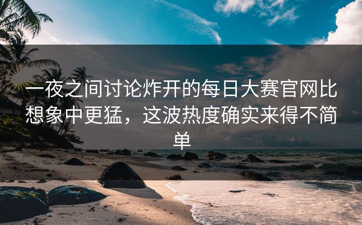 一夜之间讨论炸开的每日大赛官网比想象中更猛，这波热度确实来得不简单  第1张