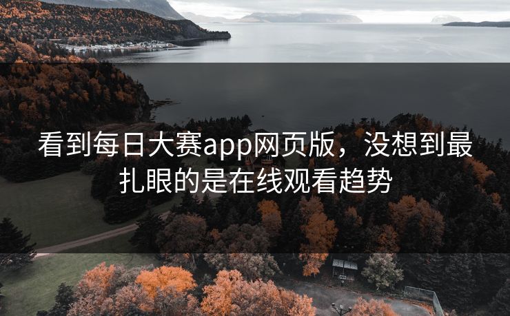 看到每日大赛app网页版，没想到最扎眼的是在线观看趋势