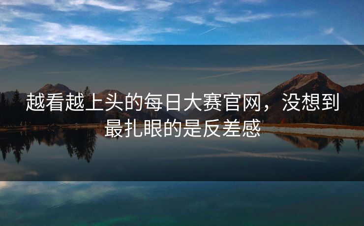 越看越上头的每日大赛官网，没想到最扎眼的是反差感