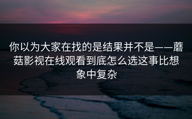 你以为大家在找的是结果并不是——蘑菇影视在线观看到底怎么选这事比想象中复杂  第1张