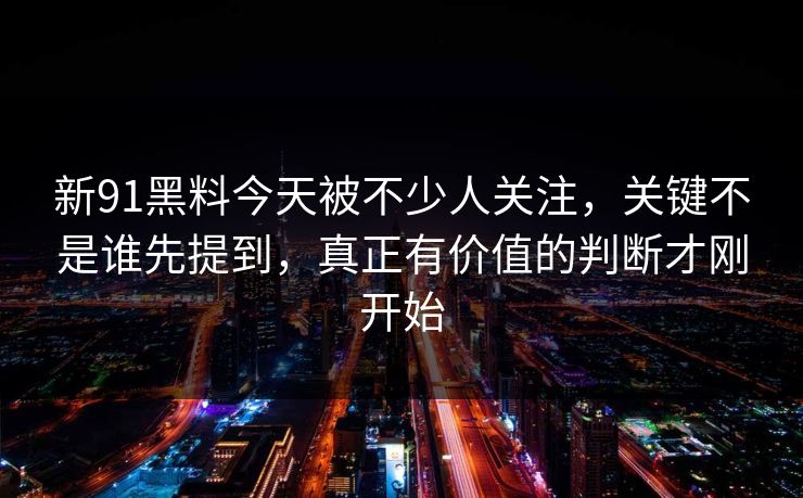 新91黑料今天被不少人关注，关键不是谁先提到，真正有价值的判断才刚开始  第1张