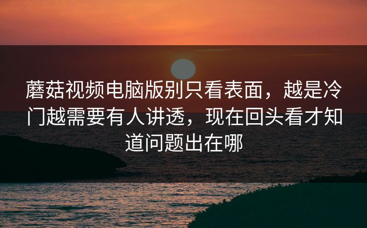 蘑菇视频电脑版别只看表面，越是冷门越需要有人讲透，现在回头看才知道问题出在哪
