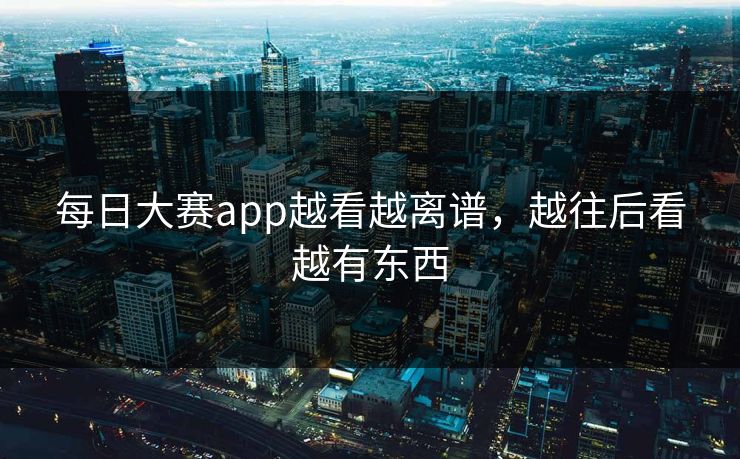 每日大赛app越看越离谱，越往后看越有东西