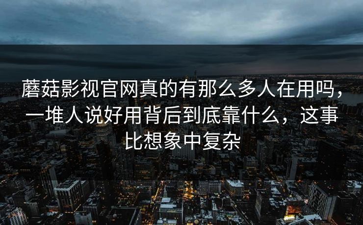 蘑菇影视官网真的有那么多人在用吗，一堆人说好用背后到底靠什么，这事比想象中复杂