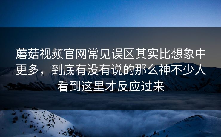 蘑菇视频官网常见误区其实比想象中更多，到底有没有说的那么神不少人看到这里才反应过来
