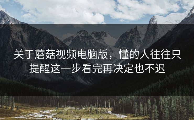 关于蘑菇视频电脑版，懂的人往往只提醒这一步看完再决定也不迟