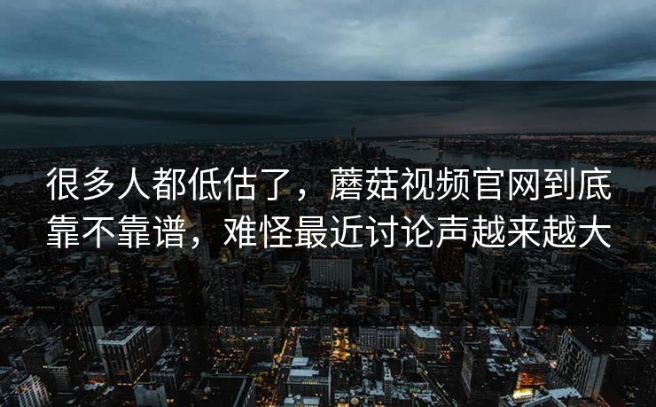 很多人都低估了，蘑菇视频官网到底靠不靠谱，难怪最近讨论声越来越大