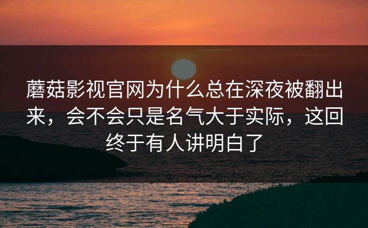 蘑菇影视官网为什么总在深夜被翻出来，会不会只是名气大于实际，这回终于有人讲明白了