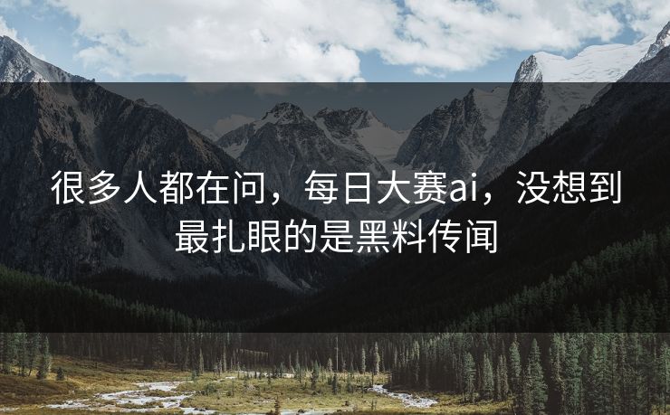 很多人都在问，每日大赛ai，没想到最扎眼的是黑料传闻