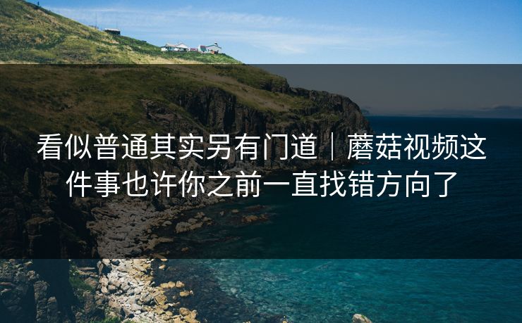 看似普通其实另有门道｜蘑菇视频这件事也许你之前一直找错方向了