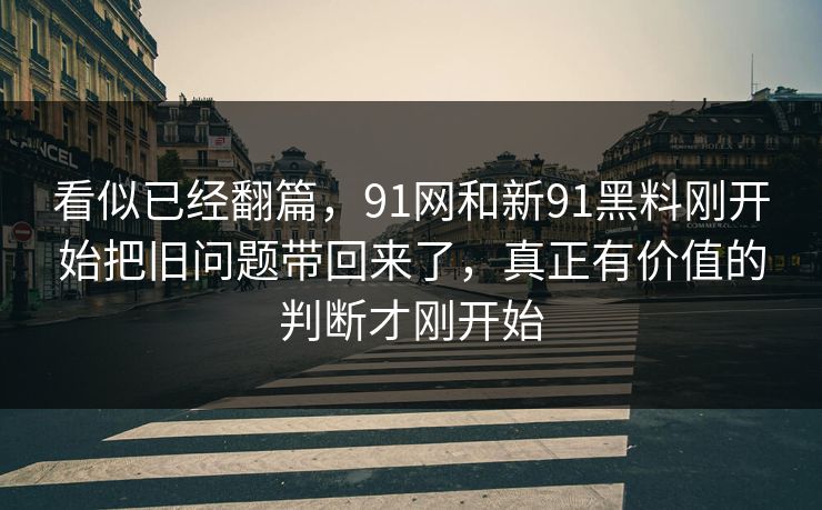 看似已经翻篇，91网和新91黑料刚开始把旧问题带回来了，真正有价值的判断才刚开始
