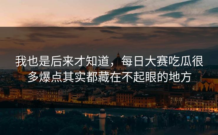 我也是后来才知道,每日大赛吃瓜很多爆点其实都藏在不起眼的地方 我也是后来才知道,每日大赛吃瓜很多爆点其实都藏在不起眼的地方