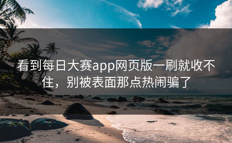 看到每日大赛app网页版一刷就收不住,别被表面那点热闹骗了