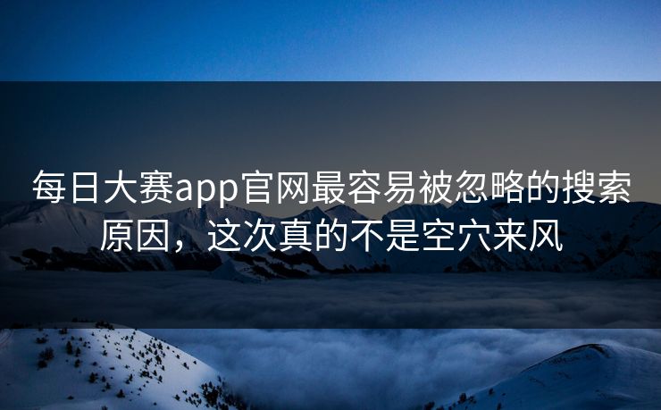 每日大赛app官网最容易被忽略的搜索原因,这次真的不是空穴来风