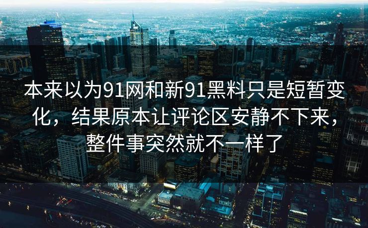 本来以为91网和新91黑料只是短暂变化，结果原本让评论区安静不下来，整件事突然就不一样了