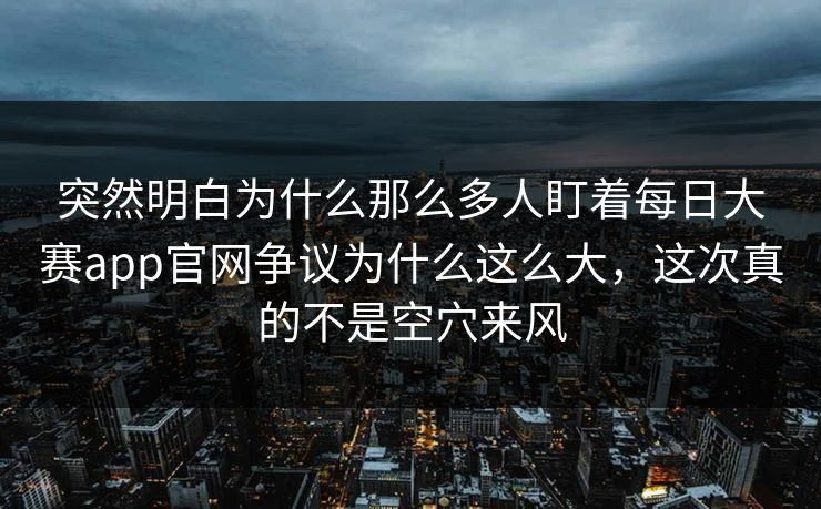 突然明白为什么那么多人盯着每日大赛app官网争议为什么这么大，这次真的不是空穴来风
