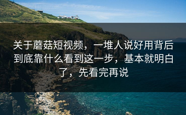 关于蘑菇短视频，一堆人说好用背后到底靠什么看到这一步，基本就明白了，先看完再说